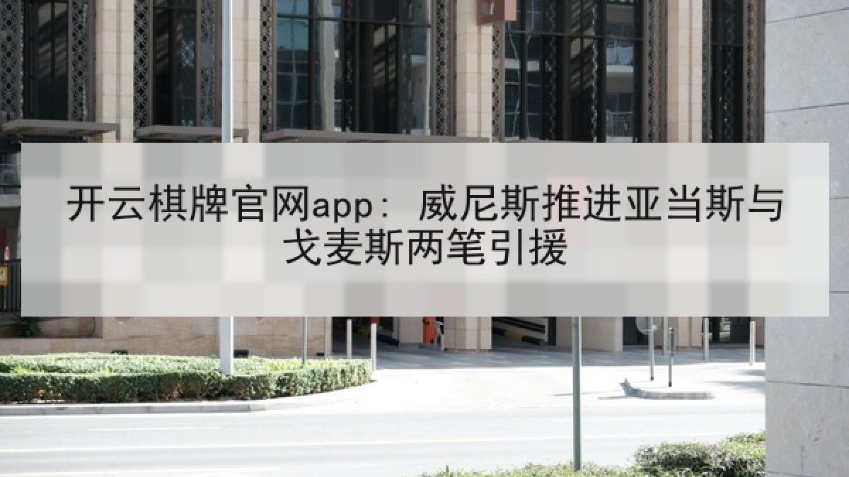 开云棋牌官网app: 威尼斯推进亚当斯与戈麦斯两笔引援