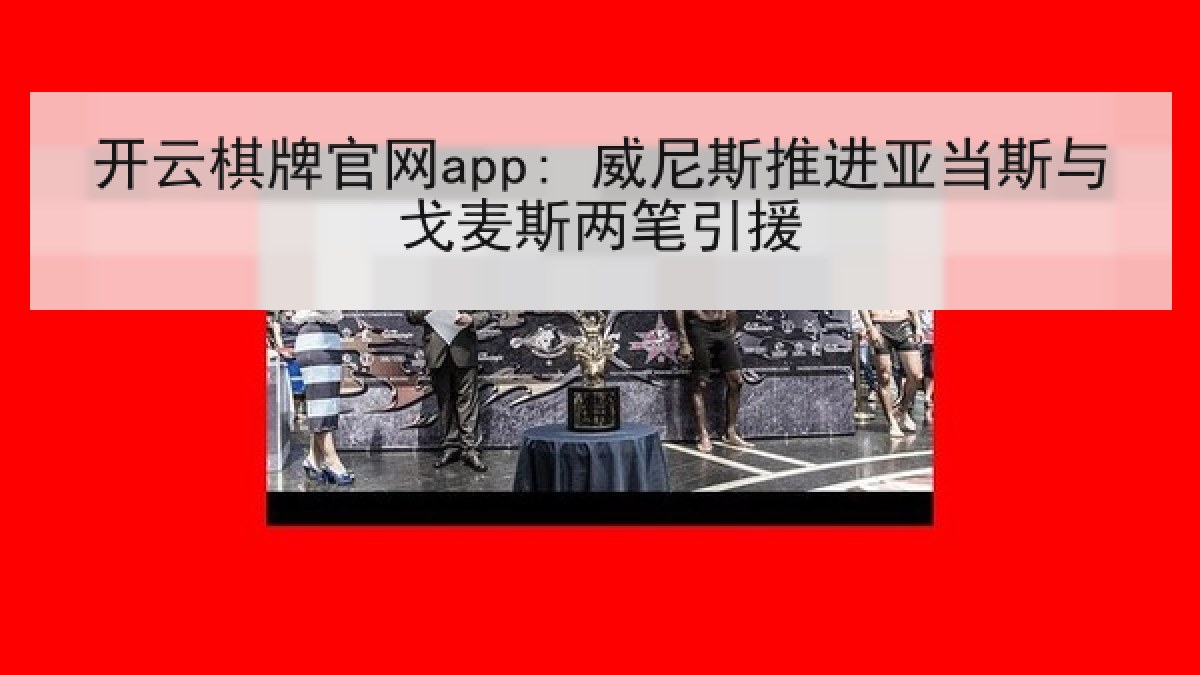 开云棋牌官网app: 威尼斯推进亚当斯与戈麦斯两笔引援