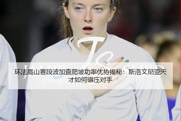 环法高山赛段波加查爬坡功率优势揭秘：斯洛文尼亚天才如何碾压对手