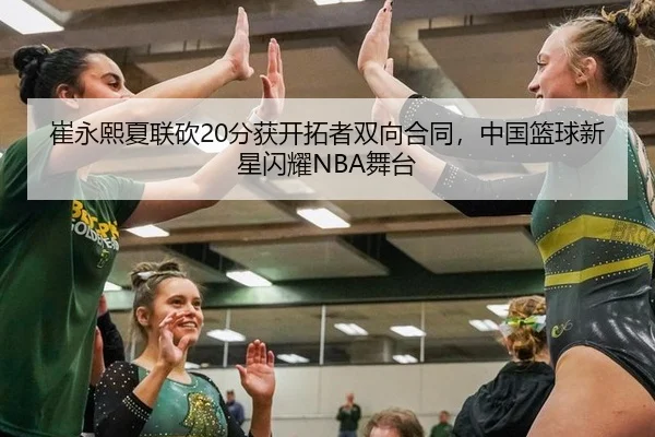 崔永熙夏联砍20分获开拓者双向合同，中国篮球新星闪耀NBA舞台