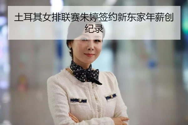 土耳其女排联赛朱婷签约新东家年薪创纪录