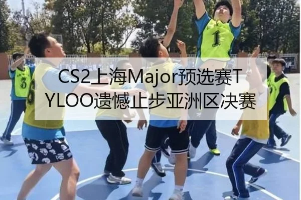 CS2上海Major预选赛TYLOO遗憾止步亚洲区决赛