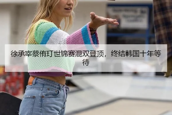 徐承宰蔡侑玎世锦赛混双登顶，终结韩国十年等待
