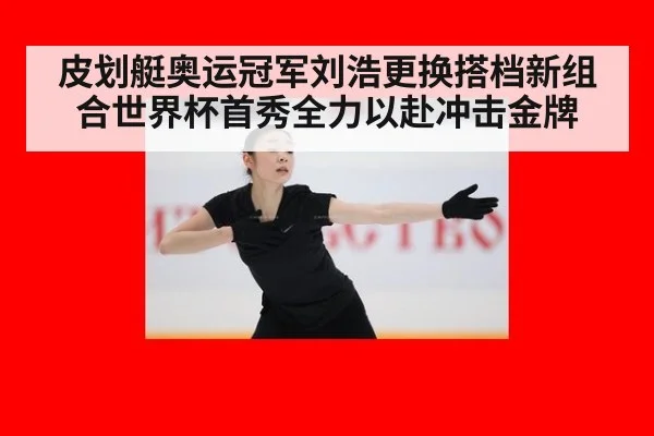 皮划艇奥运冠军刘浩更换搭档新组合世界杯首秀全力以赴冲击金牌
