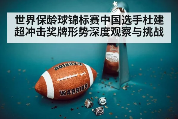 世界保龄球锦标赛中国选手杜建超冲击奖牌形势深度观察与挑战